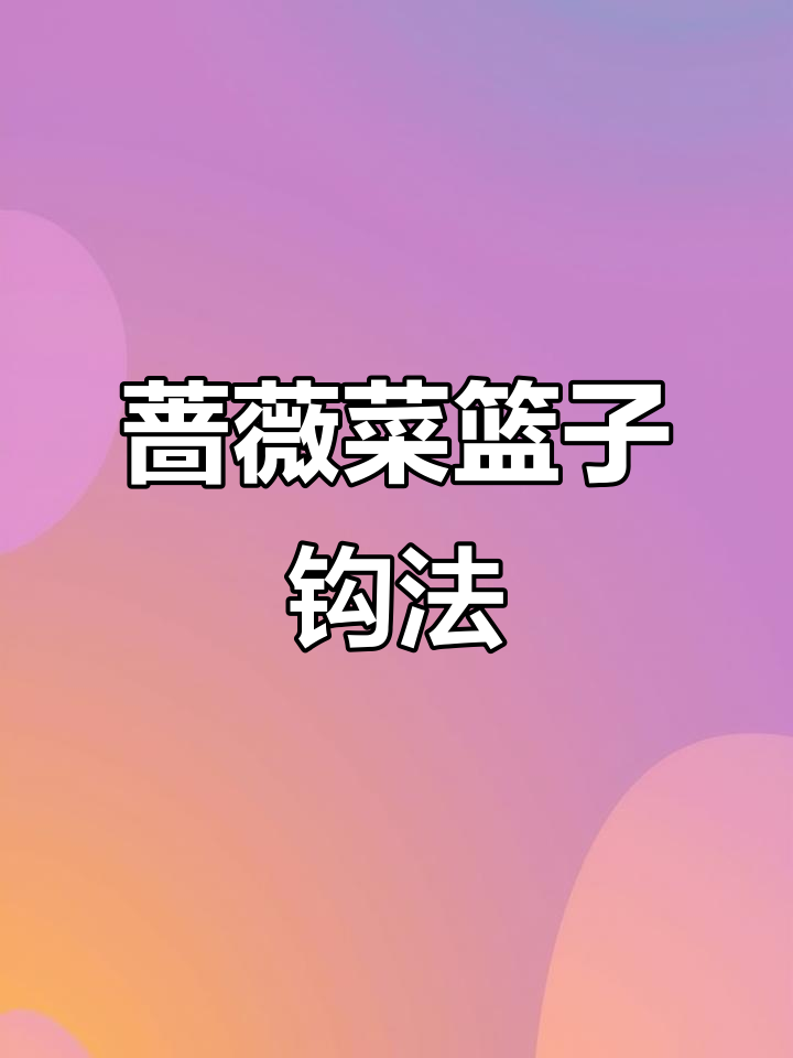 蔷薇菜篮子钩织教程，轻松学会这款美丽编织
