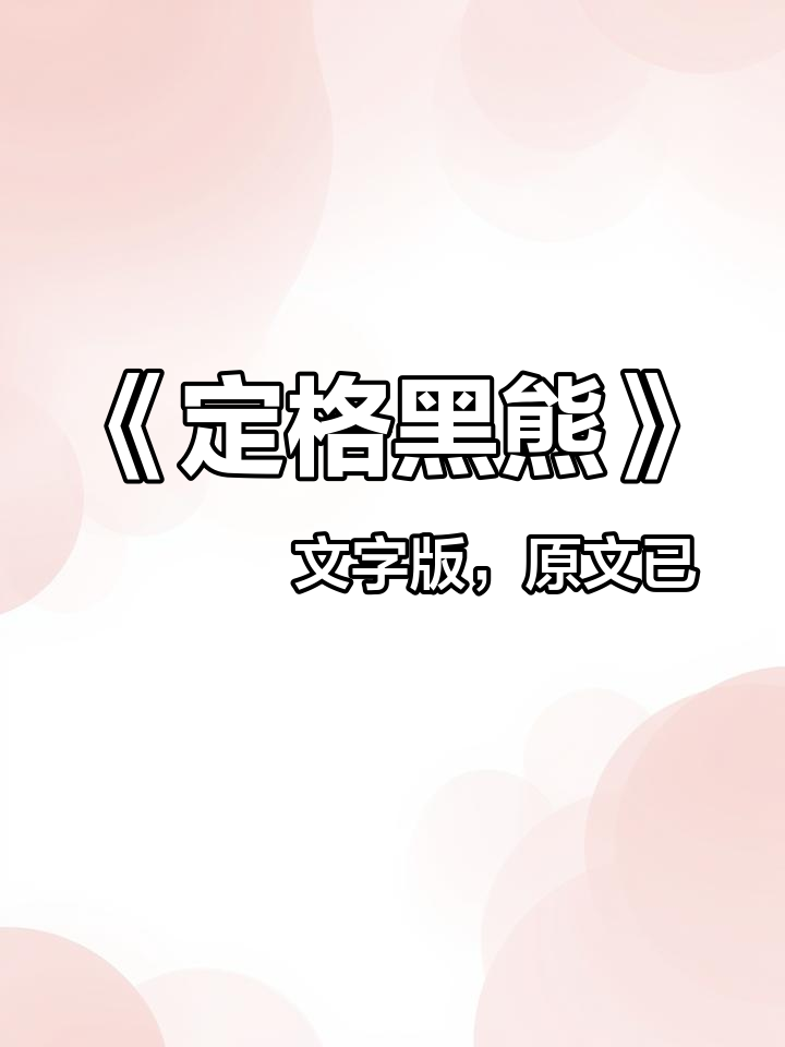 《定格黑熊》  文字版,原文已完结,未侵权——只知熊黑 只知熊黑2 只知熊黑后续 只知熊黑