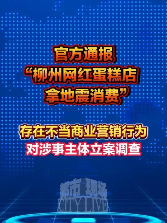 官方通报“柳州网红蛋糕店拿地震消费”:存在不当商业营销行为,对涉事主体立案调查#官方通报蛋