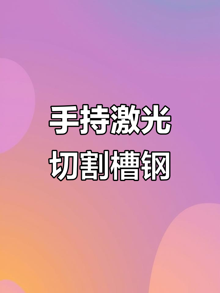 手持激光切割机精准切割槽钢,焊接工艺轻松搞定