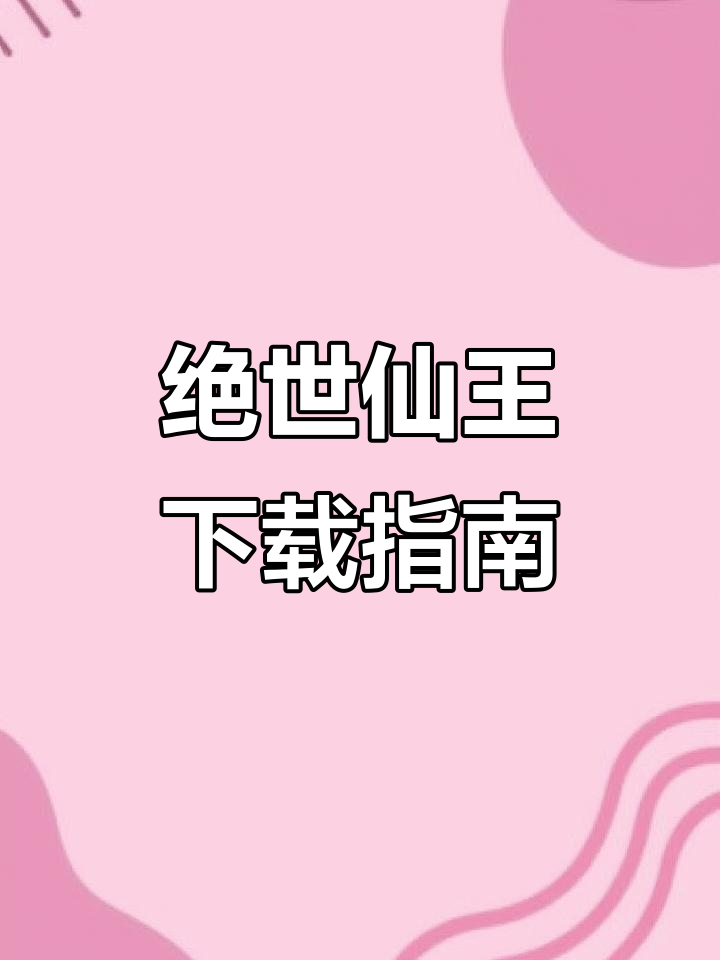 绝世仙王下载全攻略:手机、电脑版一键获取!