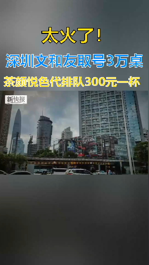 太火了!深圳文和友取号3万桌,茶颜悦色代排队300元一杯