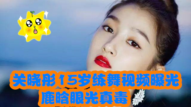 十几岁的她们发育过猛关晓彤15岁练舞视频曝光,鹿晗眼光真毒