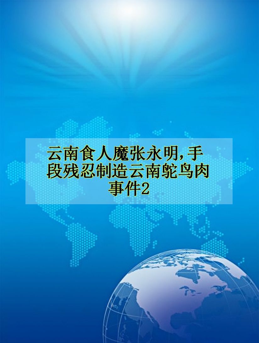 云南食人魔张永明,手段残忍制造云南鸵鸟肉事件2