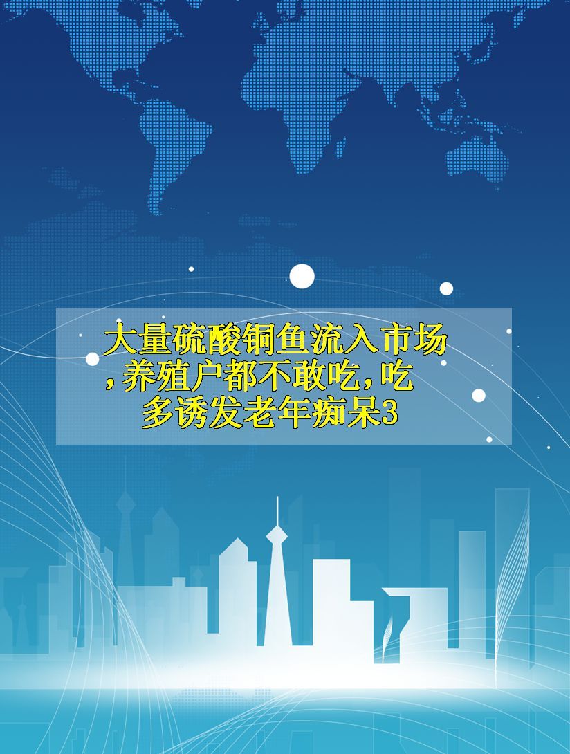 大量硫酸铜鱼流入市场,养殖户都不敢吃,吃多诱发老年痴呆3