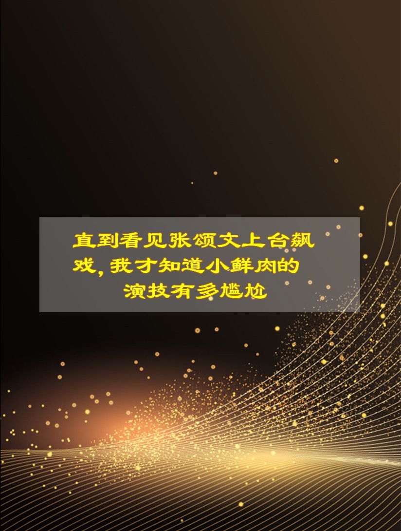 直到看见张颂文上台飙戏,我才知道小鲜肉的演技有多尴尬