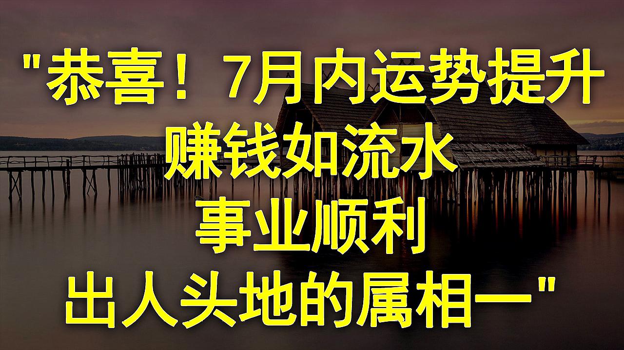 [图]恭喜!7月内运势提升,赚钱如流水,事业顺利,出人头地的属相一