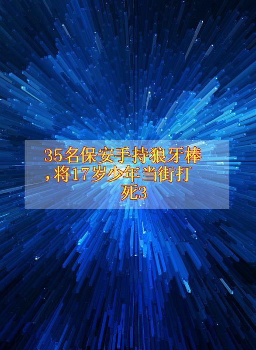 35名保安手持狼牙棒,将17岁少年当街打死3