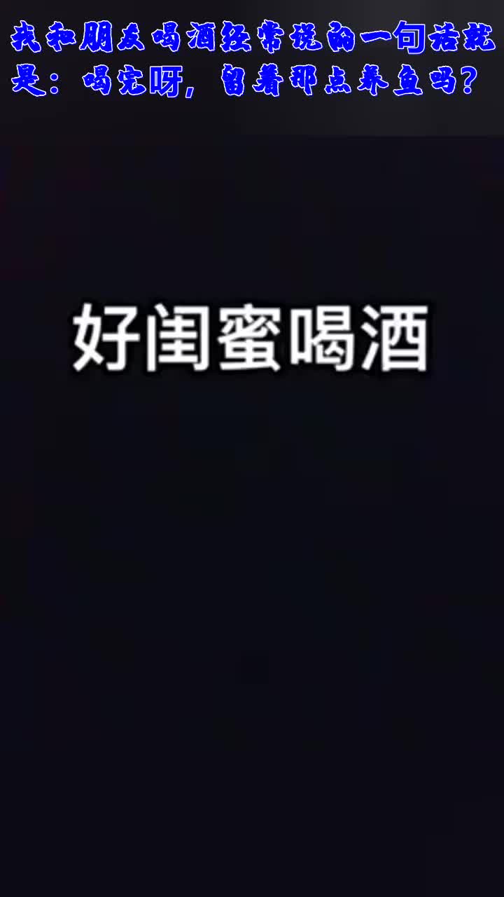 我和朋友喝酒经常说的一句话就是:喝完呀,留着那点养鱼吗