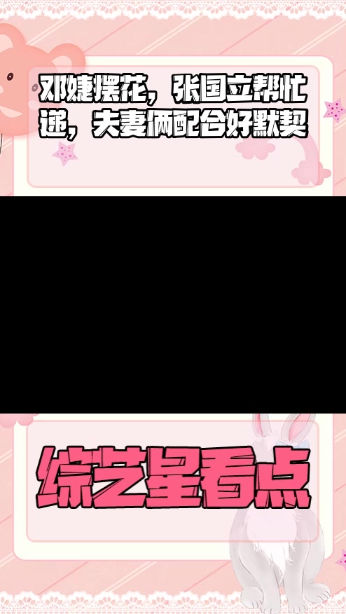 #明星综艺#邓婕摆花,张国立帮忙递,夫妻俩配合好默契