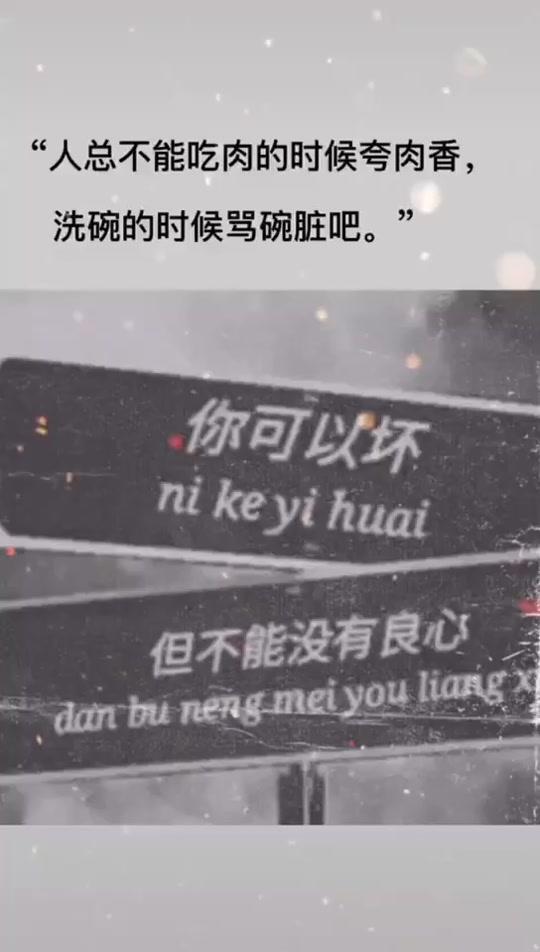 人总不能吃肉的时候夸肉香,洗碗的时候骂碗脏吧!你可以坏,但不能没有良心#朋友圈文案