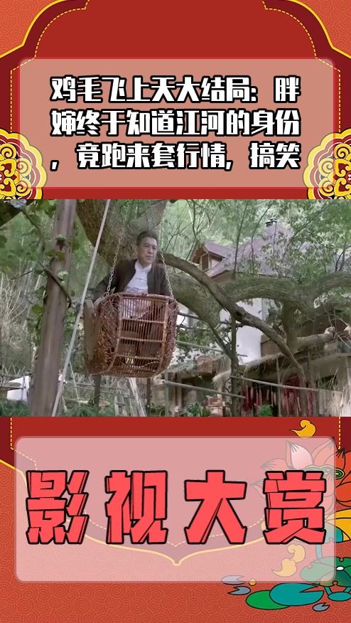 #影视剪辑#鸡毛飞上天大结局:胖婶终于知道江河的身份,竟跑来套行情,搞笑