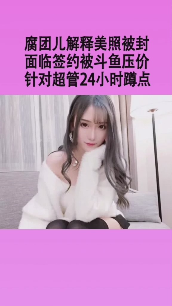 腐团儿解释没找被封,面临签约被斗鱼压价,针对超管24小时蹲点