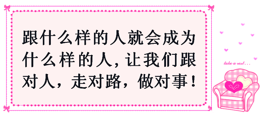 请跟对人,走对路,做对事,跟什么样的人就会成为什么样的人!