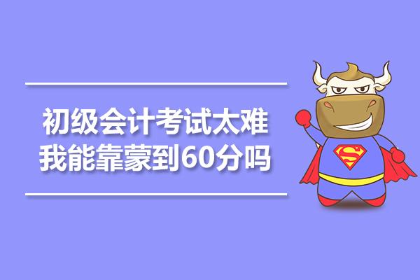 初级会计职称考试太难了,我能靠"猜""蒙"考到60分吗?