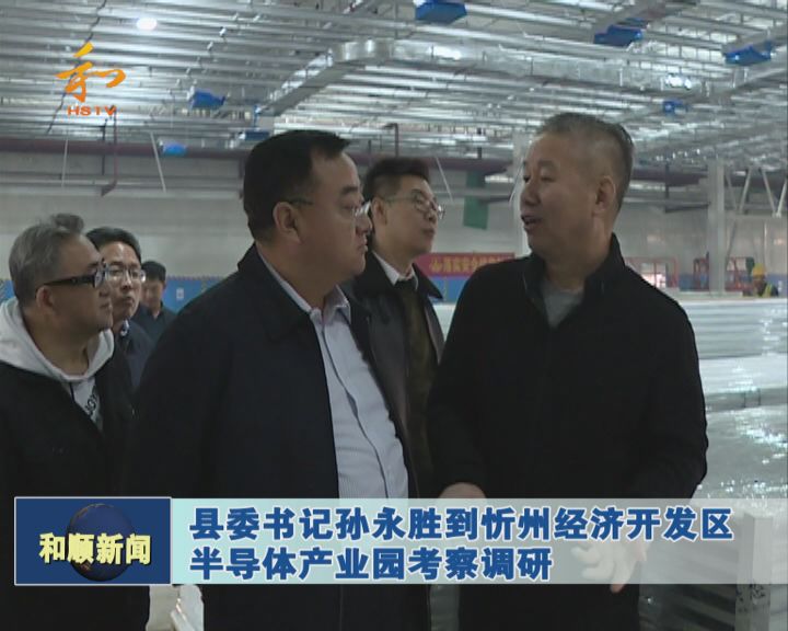和顺县委书记孙永胜到忻州经济开发区半导体产业园考察调研