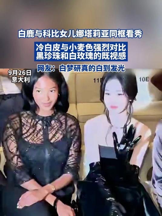 白鹿与科比女儿娜塔莉亚同框看秀,冷白皮与小麦色强烈对比
