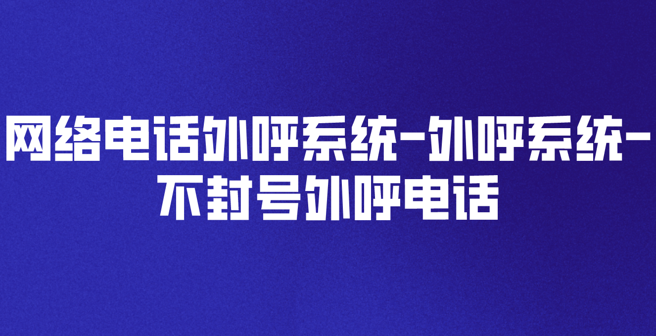 网络电话外呼系统-外呼系统-不封号外呼电话