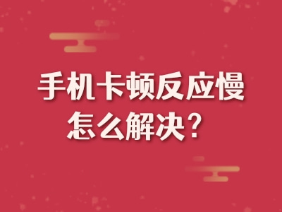 手机卡顿反应慢怎么解决？