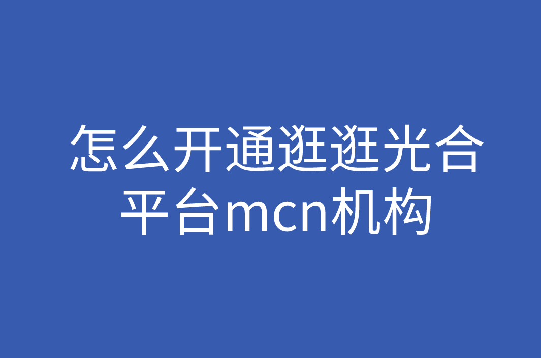 怎么开通逛逛光合平台mcn机构?