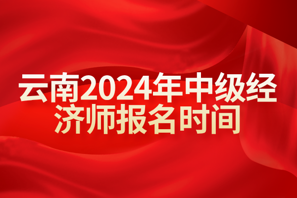 云南金融中级经济师报名（云南2021年经济师中级报名）《2021年云南经济师中级报名时间》