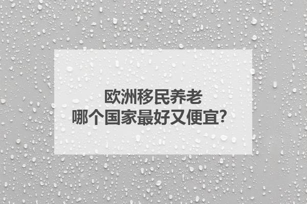 欧洲移民养老哪个国家最好又便宜?