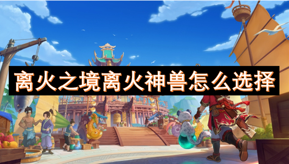 离火之境离火神兽怎么选择，新手选择离火神兽推荐指南一览