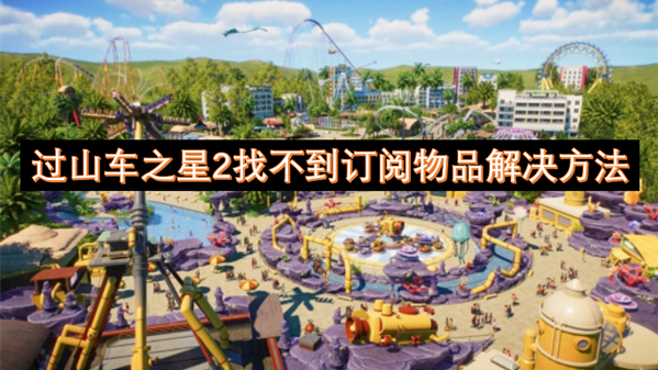 过山车之星2找不到订阅物品不显示怎么办？常见情况和应对策略get