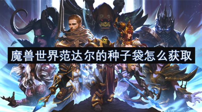 魔兽世界范达尔的种子袋怎么获取？获取流程和注意事项get起来