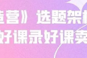 《抖课创造营》选题架构内容包装，写好课录好课卖好课