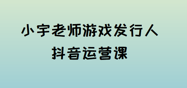 小宇老师游戏发行人抖音运营课