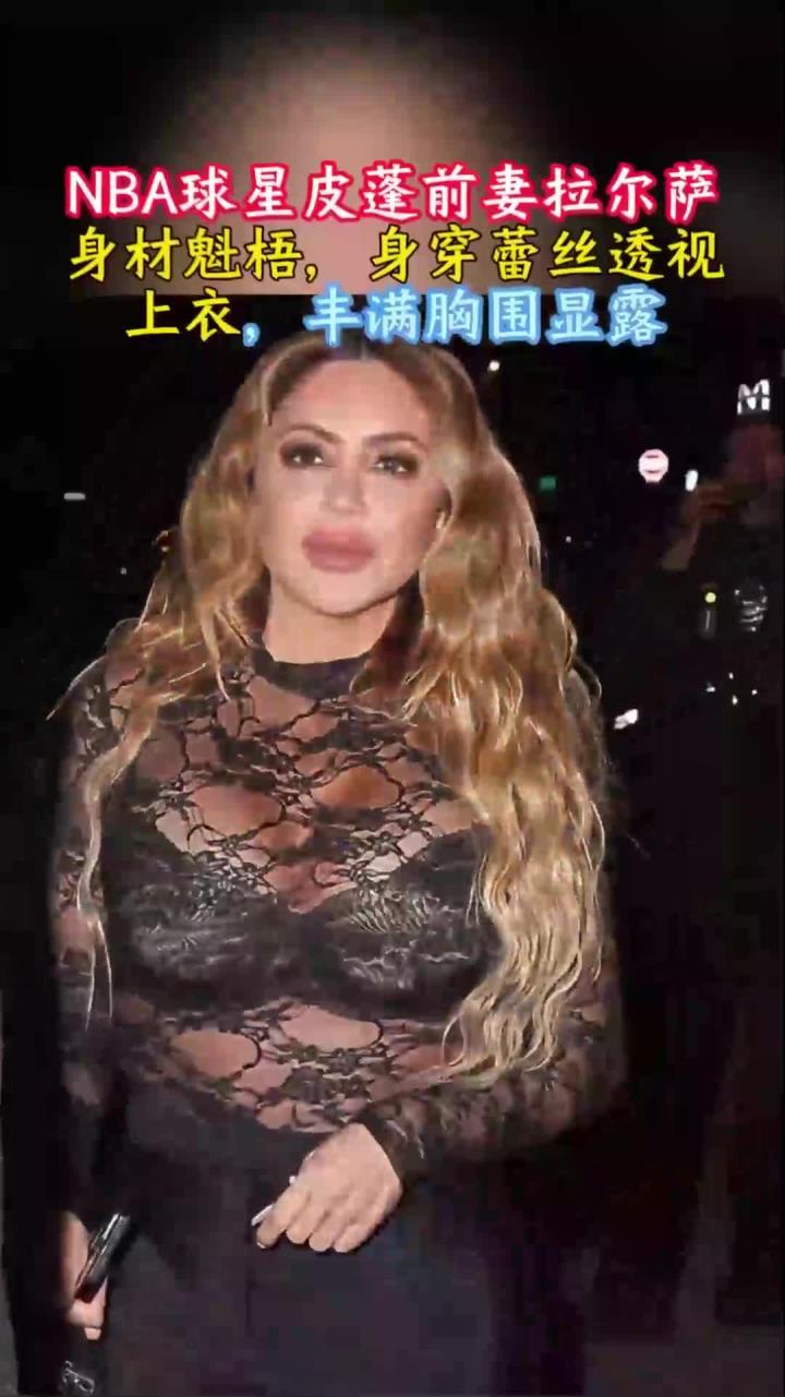 nba球星皮蓬前妻拉尔萨身材魁梧,着蕾丝透视上衣,丰满胸围显露