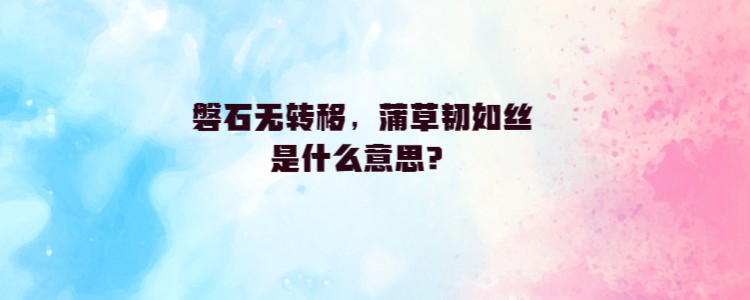 磐石无转移,蒲草韧如丝是什么意思?