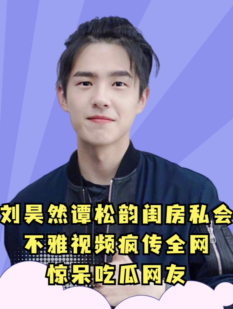 刘昊然谭松韵闺房私会,私密视频疯传全网,惊呆吃瓜网友!
