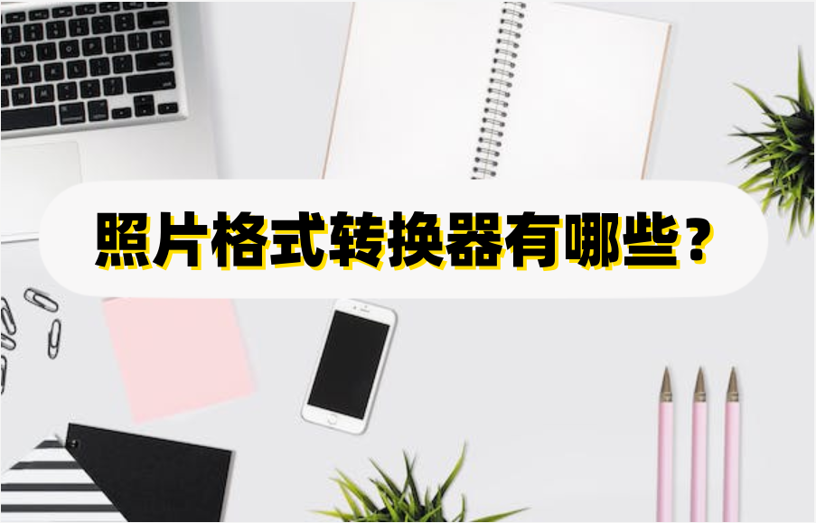 照片格式转换器有哪些?简单介绍几款