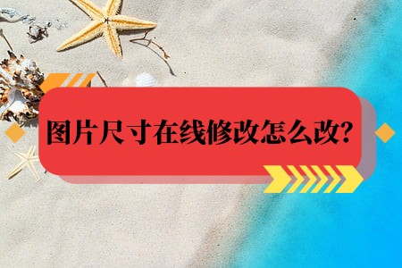 图片尺寸在线修改怎么改?修改图片方法详解