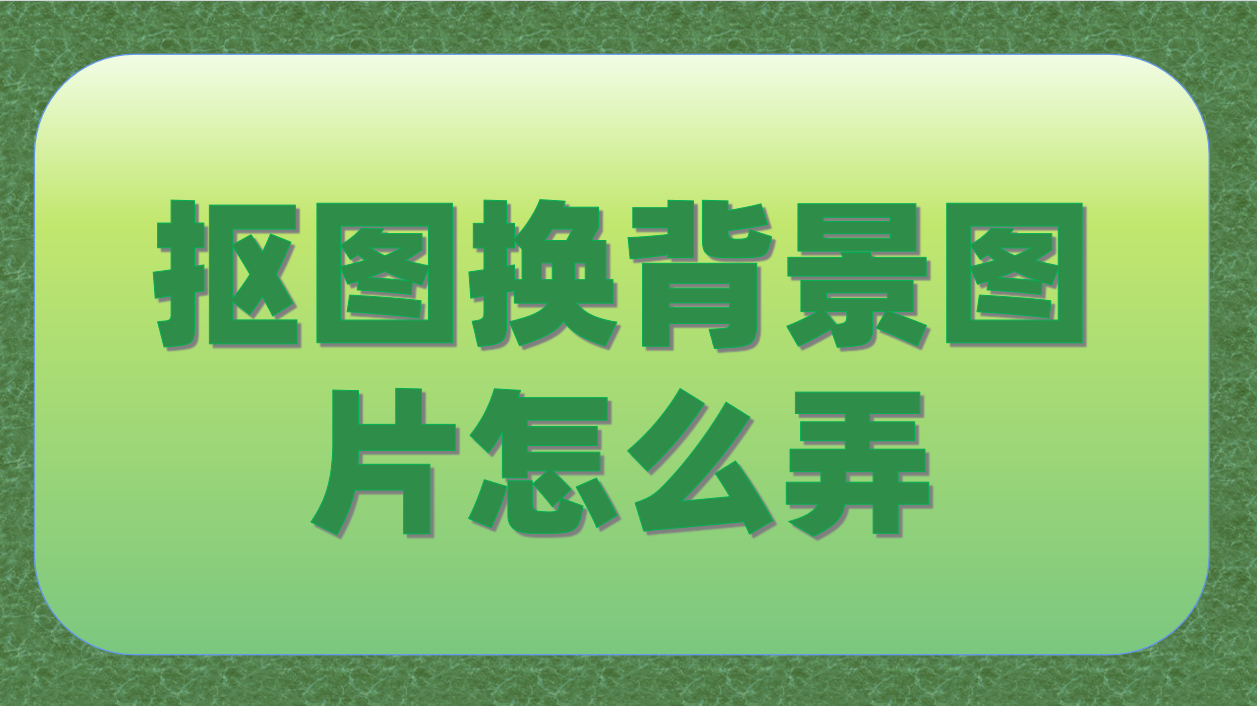 抠图换背景图片怎么弄?4个抠图换背景教程带你解锁摄影新玩法