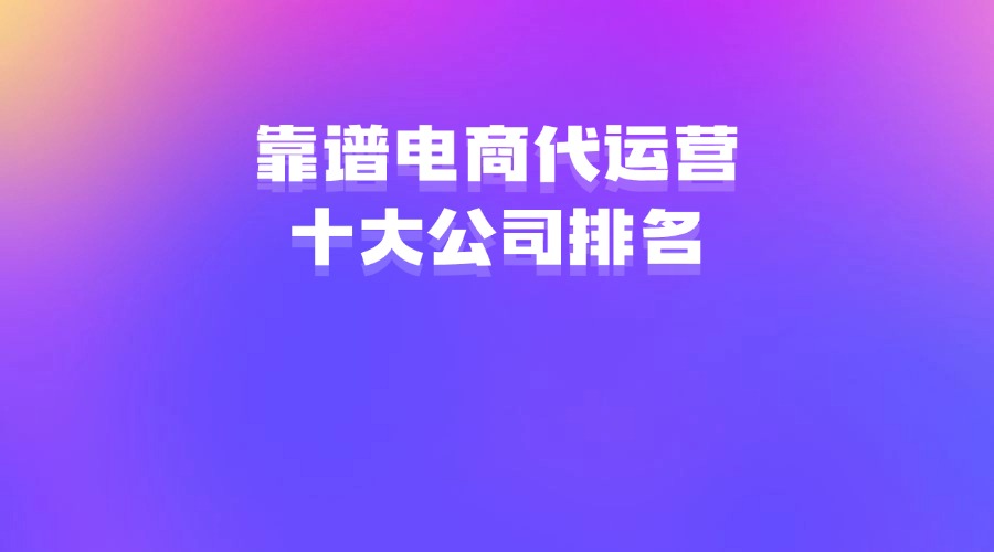 靠谱的电商代运营公司_电商代运营公司100强 靠谱的电商代运营公司_电商代运营公司100强（电商代运营公司十大排名） 360词库