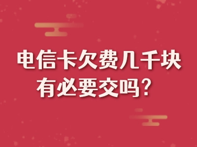 电信卡欠费几千块有必要交吗？