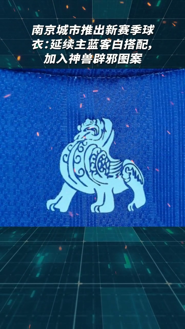 南京城市推出新赛季球衣延续主蓝客白搭配加入神兽辟邪图案