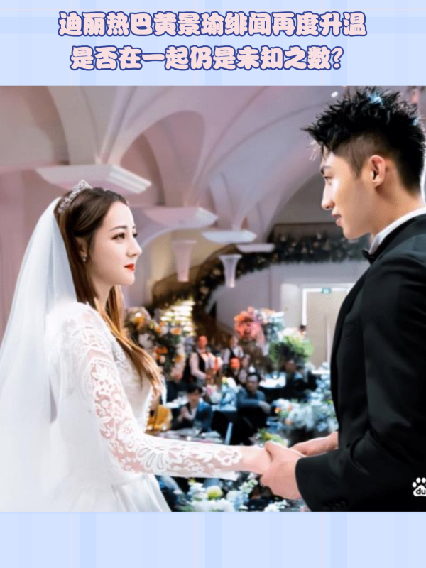 迪丽热巴和黄景瑜恋情曝光?亲密照片引发热议!