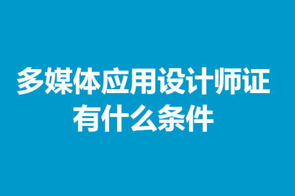 多媒体应用设计师有些什么证 多媒体应用设计师证有什么条件