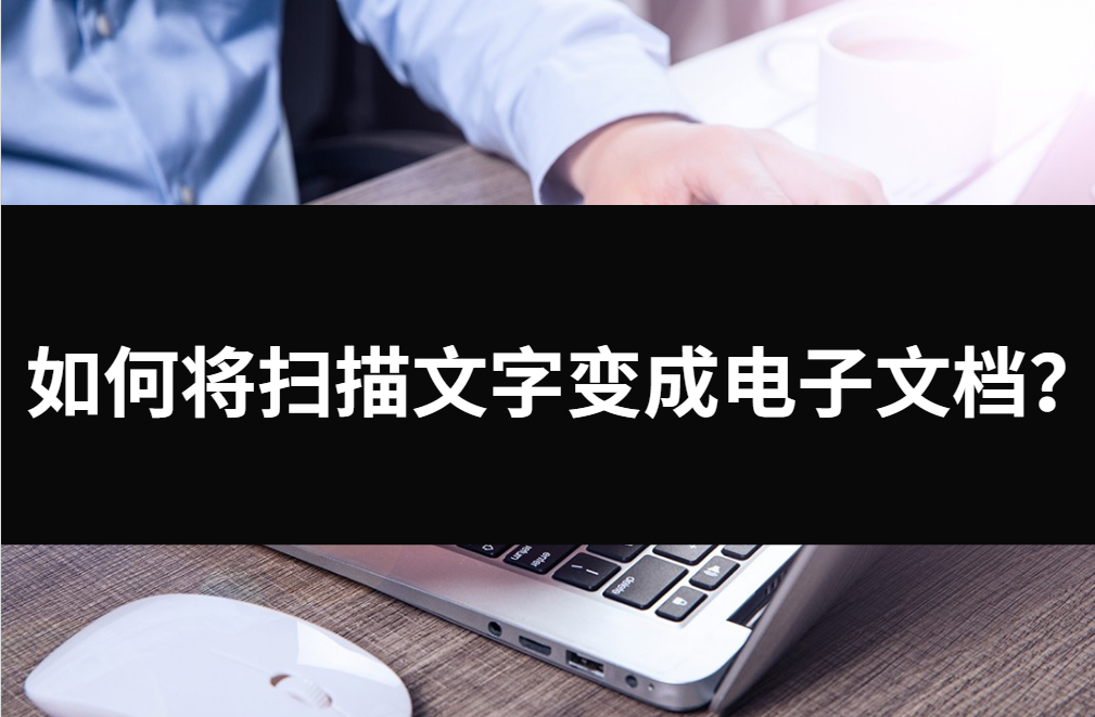 如何将扫描文字变成电子文档?两种方法帮你搞定一切