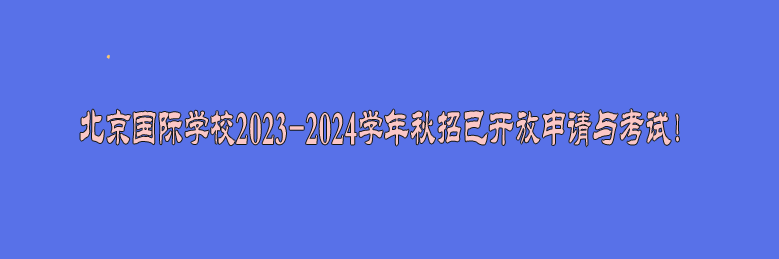 北京國際學校2023-2024學年秋招已開放申請與考試!