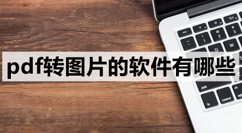 pdf转图片的软件有哪些-3款好用的pdf转图片工具