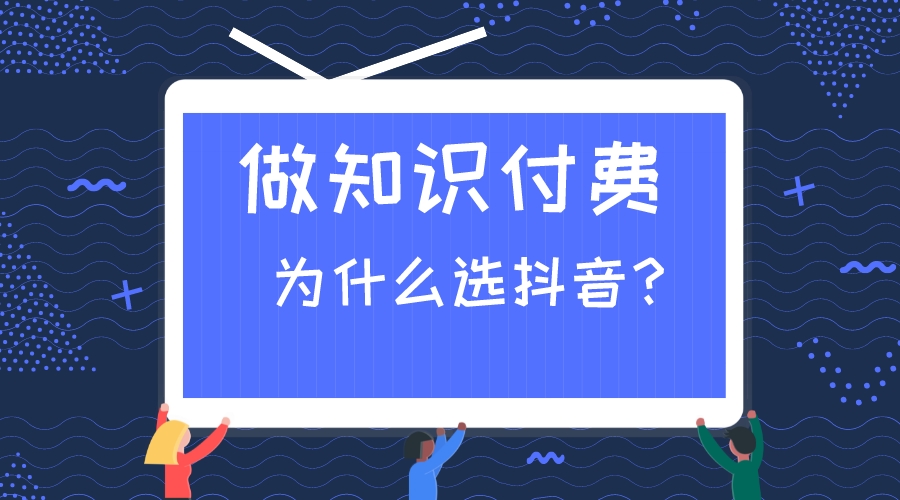想做知识付费,告诉你为什么要选抖音!
