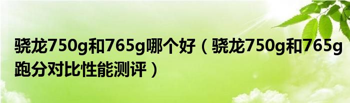骁龙750g和765g哪个好(骁龙750g和765g跑分对比性能测评)