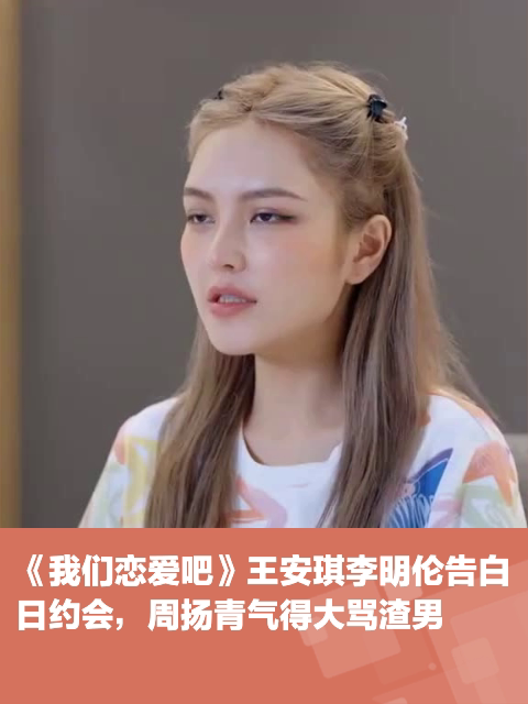 《我们恋爱吧》王安琪李明伦告白日约会,周扬青气得大骂渣男