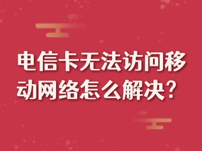 电信卡无法访问移动网络怎么解决？