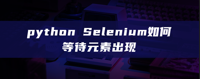 python Selenium如何等待一个元素出现